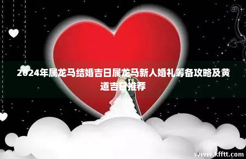 2024年属龙马结婚吉日属龙马新人婚礼筹备攻略及黄道吉日推荐
