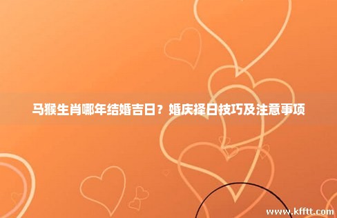 马猴生肖哪年结婚吉日？婚庆择日技巧及注意事项