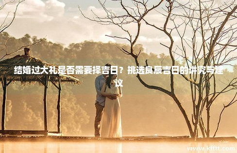 结婚过大礼是否需要择吉日？挑选良辰吉日的讲究与建议