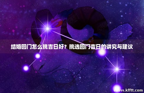 结婚回门怎么挑吉日好？挑选回门吉日的讲究与建议