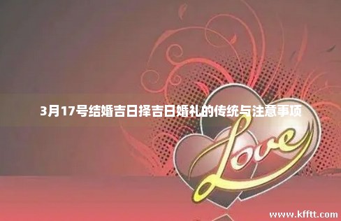 3月17号结婚吉日择吉日婚礼的传统与注意事项 3月17号结婚吉日择吉日婚礼的传统与注意事项