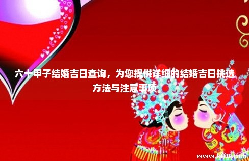 六十甲子结婚吉日查询，为您提供详细的结婚吉日挑选方法与注意事项