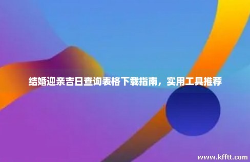 结婚迎亲吉日查询表格下载指南，实用工具推荐
