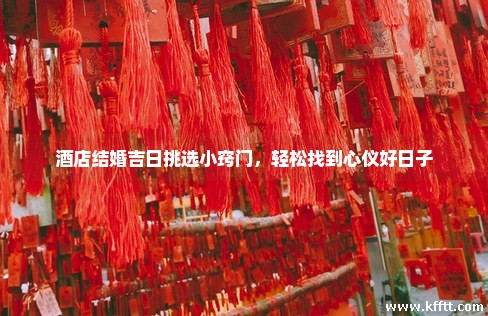 酒店结婚吉日挑选小窍门,轻松找到心仪好日子 酒店结婚吉日挑选小窍门,轻松找到心仪好日子