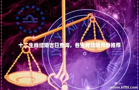 十二生肖结婚吉日查询，各生肖结婚月份推荐
