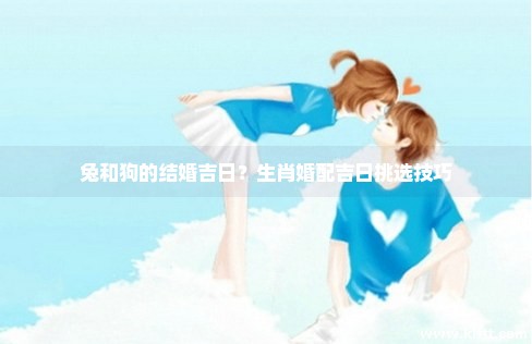 兔和狗的结婚吉日?生肖婚配吉日挑选技巧 兔和狗的结婚吉日?生肖婚配吉日挑选技巧