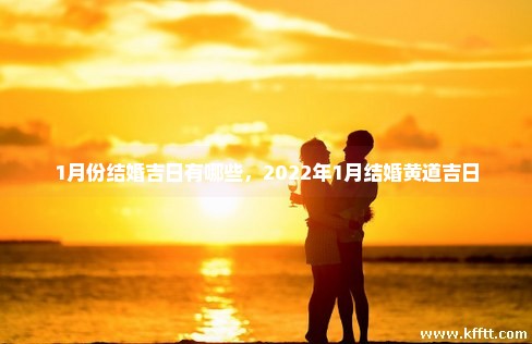 1月份结婚吉日有哪些，2022年1月结婚黄道吉日