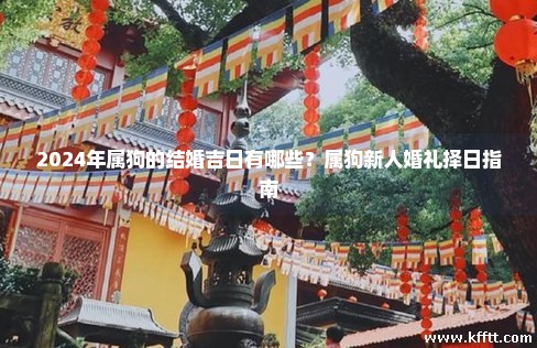 2024年属狗的结婚吉日有哪些?属狗新人婚礼择日指南 2024年属狗的结婚吉日有哪些?属狗新人婚礼择日指南