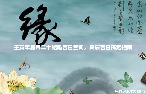 壬寅年腊月二十结婚吉日查询，良辰吉日挑选指南