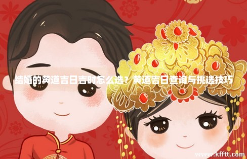 结婚的黄道吉日吉时怎么选?黄道吉日查询与挑选技巧 结婚的黄道吉日吉时怎么选?黄道吉日查询与挑选技巧