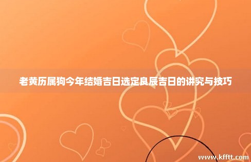 老黄历属狗今年结婚吉日选定良辰吉日的讲究与技巧 老黄历属狗今年结婚吉日选定良辰吉日的讲究与技巧