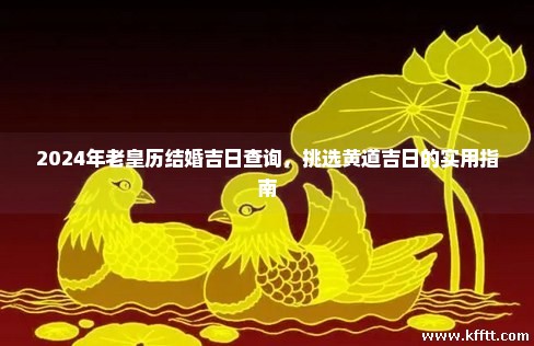 2024年老皇历结婚吉日查询，挑选黄道吉日的实用指南
