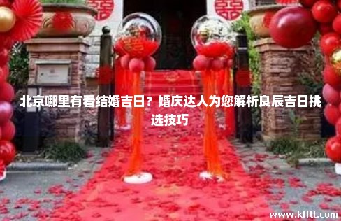 北京哪里有看结婚吉日?婚庆达人为您解析良辰吉日挑选技巧 北京哪里有看结婚吉日?婚庆达人为您解析良辰吉日挑选技巧