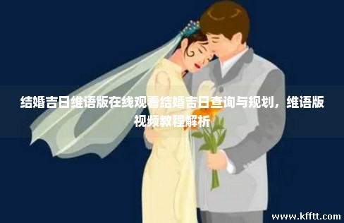 结婚吉日维语版在线观看结婚吉日查询与规划，维语版视频教程解析