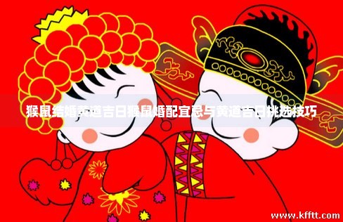 猴鼠结婚黄道吉日猴鼠婚配宜忌与黄道吉日挑选技巧