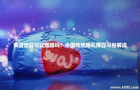 黄道吉日可以结婚吗？中国传统婚礼择日习俗解读
