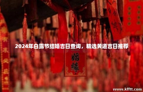 2024年白露节结婚吉日查询,精选黄道吉日推荐 2024年白露节结婚吉日查询,精选黄道吉日推荐