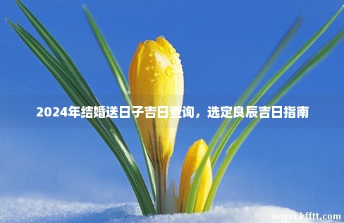 2024年结婚送日子吉日查询，选定良辰吉日指南