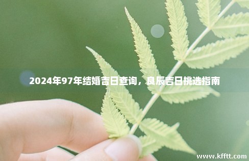 2024年97年结婚吉日查询，良辰吉日挑选指南