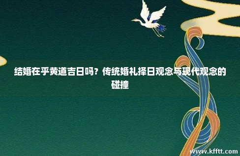 结婚在乎黄道吉日吗？传统婚礼择日观念与现代观念的碰撞