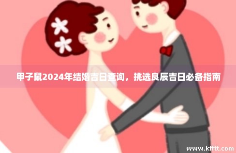 甲子鼠2024年结婚吉日查询，挑选良辰吉日必备指南