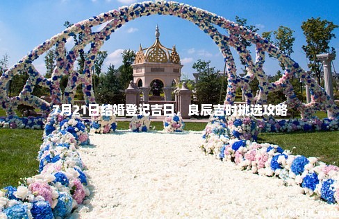 7月21日结婚登记吉日，良辰吉时挑选攻略