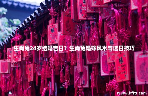 生肖兔24岁结婚吉日？生肖兔婚嫁风水与选日技巧