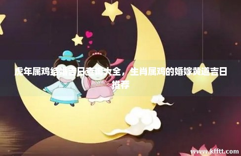 虎年属鸡结婚吉日查询大全,生肖属鸡的婚嫁黄道吉日推荐 虎年属鸡结婚吉日查询大全,生肖属鸡的婚嫁黄道吉日推荐