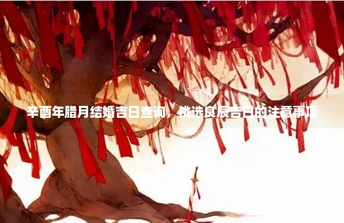 辛酉年腊月结婚吉日查询，挑选良辰吉日的注意事项