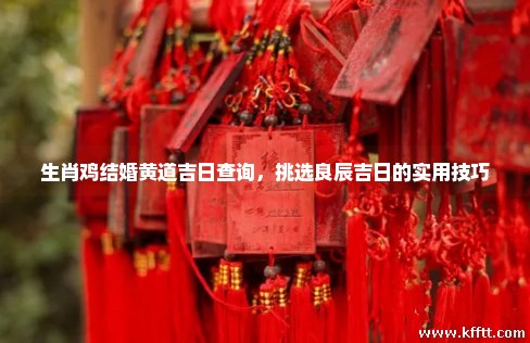 生肖鸡结婚黄道吉日查询，挑选良辰吉日的实用技巧