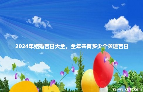 2024年结婚吉日大全,全年共有多少个黄道吉日 2024年结婚吉日大全,全年共有多少个黄道吉日