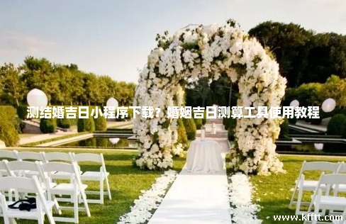 测结婚吉日小程序下载？婚姻吉日测算工具使用教程