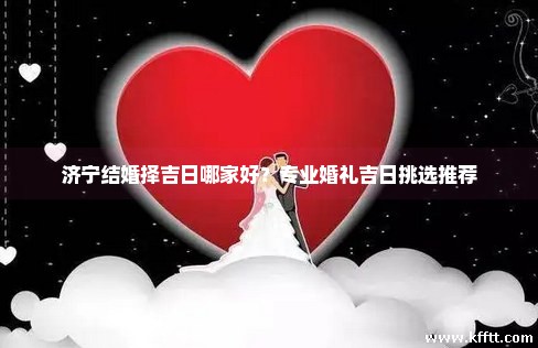 济宁结婚择吉日哪家好？专业婚礼吉日挑选推荐