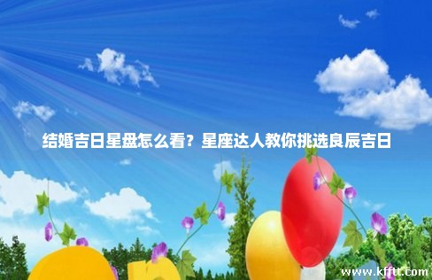 结婚吉日星盘怎么看？星座达人教你挑选良辰吉日