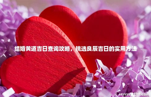 结婚黄道吉日查询攻略，挑选良辰吉日的实用方法