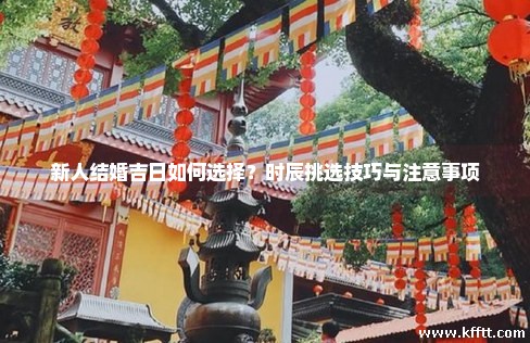 新人结婚吉日如何选择？时辰挑选技巧与注意事项