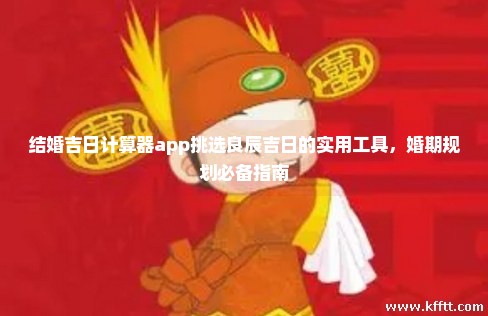 结婚吉日计算器app挑选良辰吉日的实用工具，婚期规划必备指南