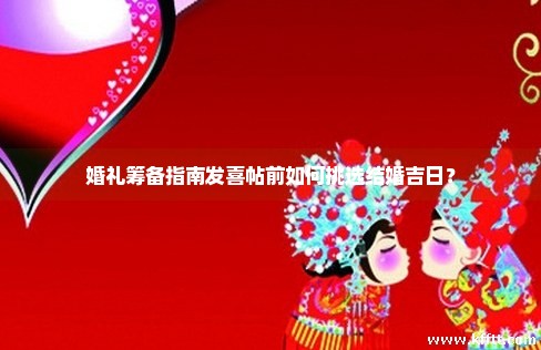 婚礼筹备指南发喜帖前如何挑选结婚吉日？