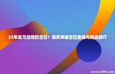 23年龙马结婚的吉日？婚庆黄道吉日查询与挑选技巧