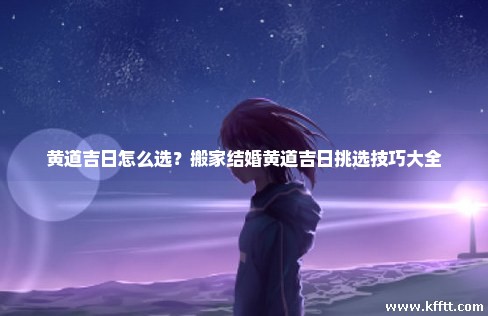 黄道吉日怎么选？搬家结婚黄道吉日挑选技巧大全