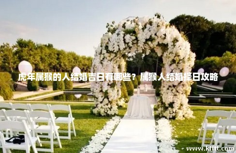 虎年属猴的人结婚吉日有哪些？属猴人结婚择日攻略