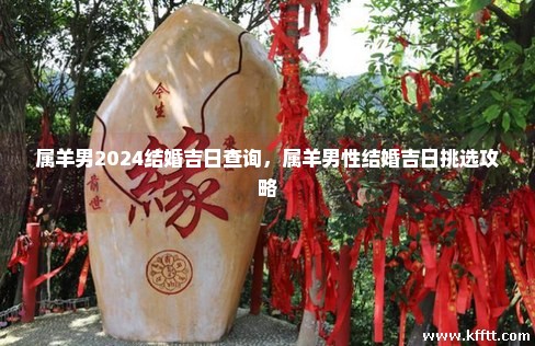 属羊男2024结婚吉日查询,属羊男性结婚吉日挑选攻略 属羊男2024结婚吉日查询,属羊男性结婚吉日挑选攻略