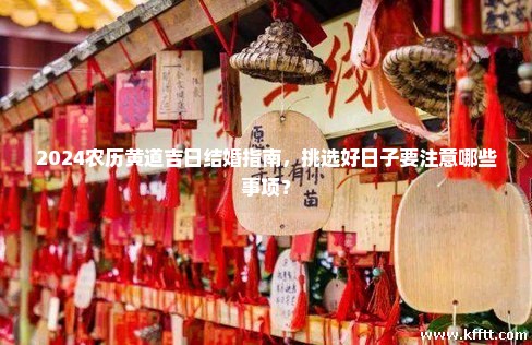 2024农历黄道吉日结婚指南，挑选好日子要注意哪些事项？
