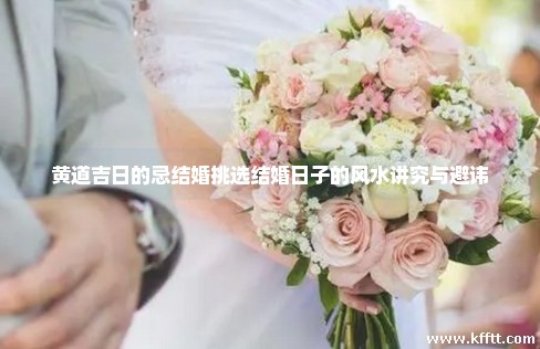 黄道吉日的忌结婚挑选结婚日子的风水讲究与避讳