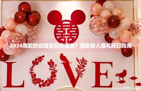 2024属蛇的结婚吉日有哪些?属蛇新人婚礼择日指南 2024属蛇的结婚吉日有哪些?属蛇新人婚礼择日指南